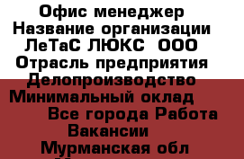 Офис-менеджер › Название организации ­ ЛеТаС-ЛЮКС, ООО › Отрасль предприятия ­ Делопроизводство › Минимальный оклад ­ 13 000 - Все города Работа » Вакансии   . Мурманская обл.,Мончегорск г.